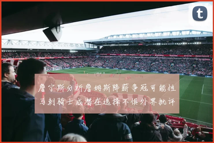 詹宁斯分析詹姆斯降薪争冠可能性马刺骑士成潜在选择不惧外界批评