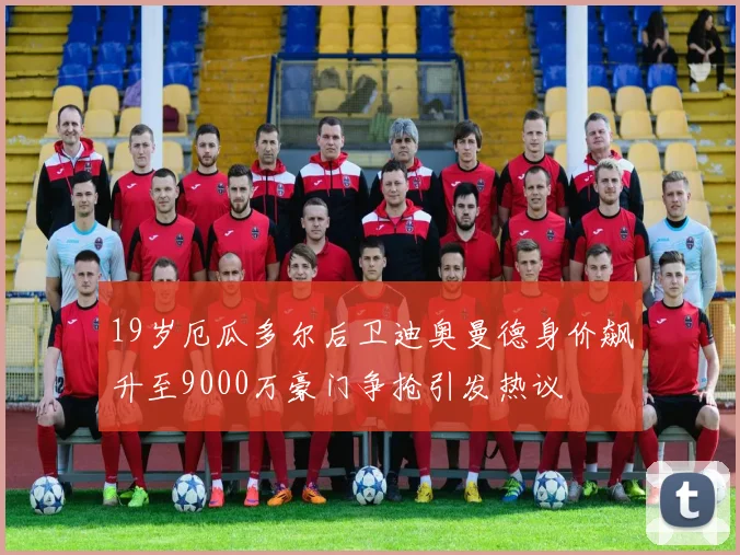 19岁厄瓜多尔后卫迪奥曼德身价飙升至9000万豪门争抢引发热议