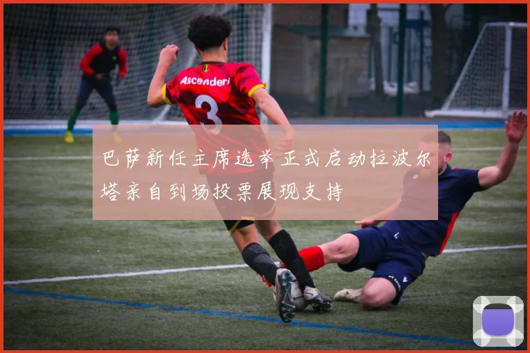 巴萨新任主席选举正式启动拉波尔塔亲自到场投票展现支持