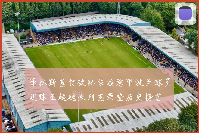 泽林斯基打破纪录成意甲波兰球员进球王超越米利克荣登历史榜首