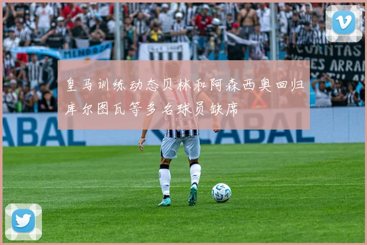 皇马训练动态贝林和阿森西奥回归库尔图瓦等多名球员缺席