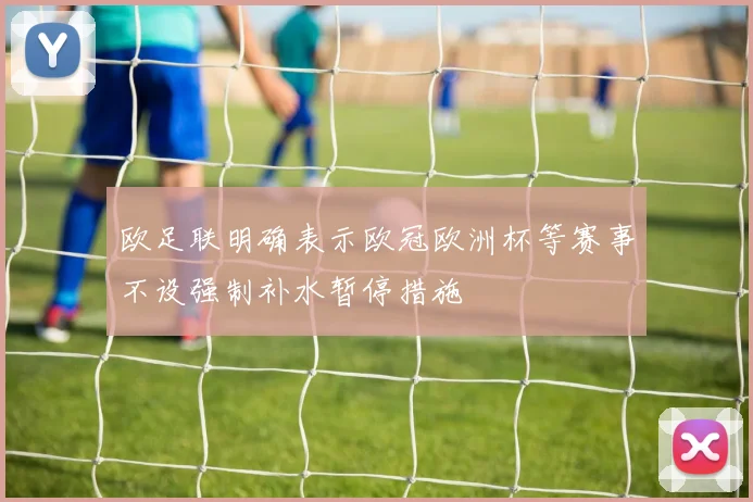 欧足联明确表示欧冠欧洲杯等赛事不设强制补水暂停措施