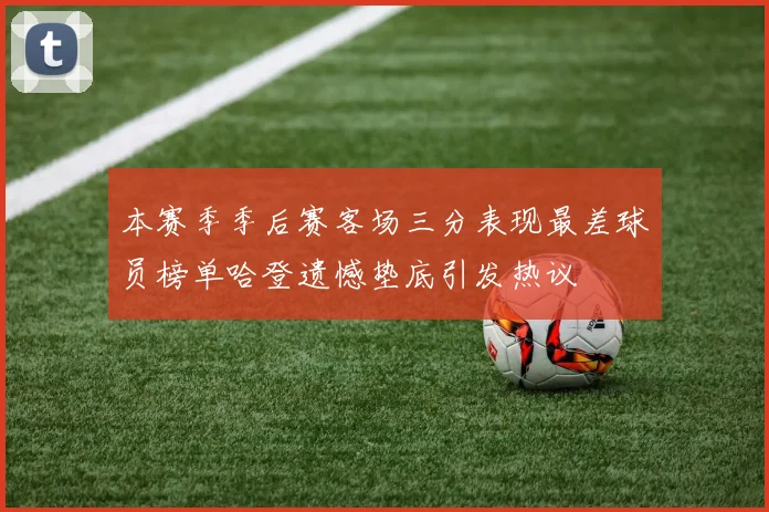 本赛季季后赛客场三分表现最差球员榜单哈登遗憾垫底引发热议