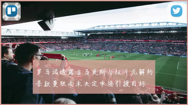 罗马诺透露吉马良斯与纽卡无解约条款曼联尚未决定中场引援目标