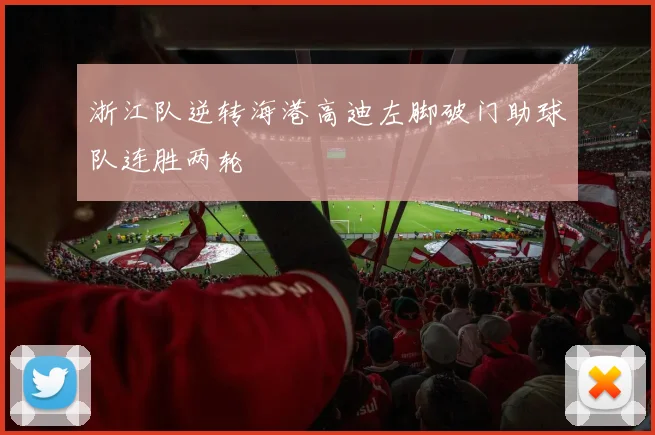 浙江队逆转海港高迪左脚破门助球队连胜两轮