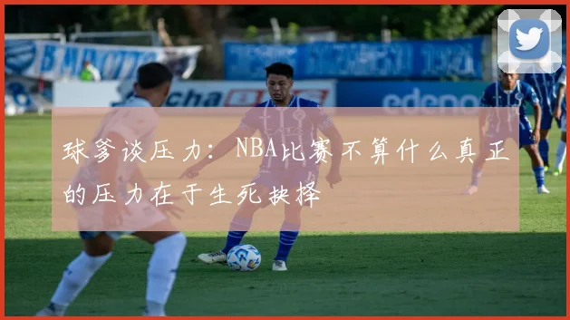 球爹谈压力：NBA比赛不算什么真正的压力在于生死抉择
