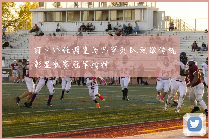 前主帅强调皇马巴萨列队致敬传统彰显联赛冠军精神