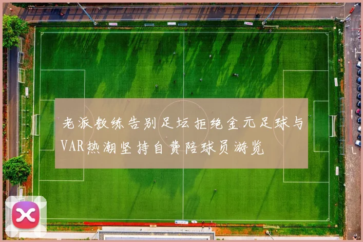 老派教练告别足坛拒绝金元足球与VAR热潮坚持自费陪球员游览