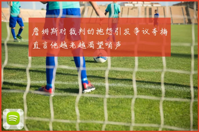 詹姆斯对裁判的抱怨引发争议夸梅直言他越老越渴望哨声