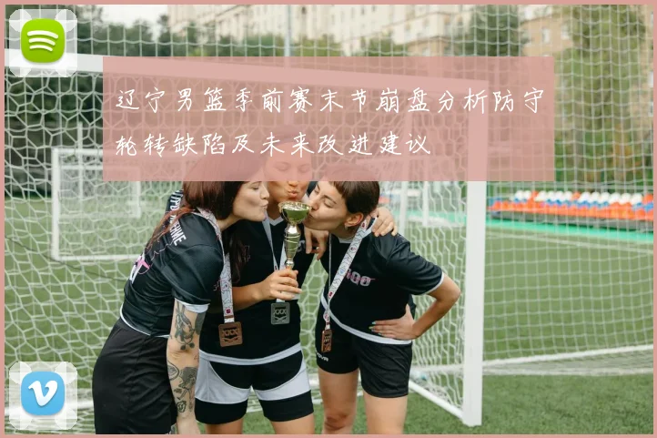 辽宁男篮季前赛末节崩盘分析防守轮转缺陷及未来改进建议