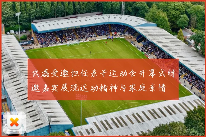 武磊受邀担任亲子运动会开幕式特邀嘉宾展现运动精神与家庭亲情