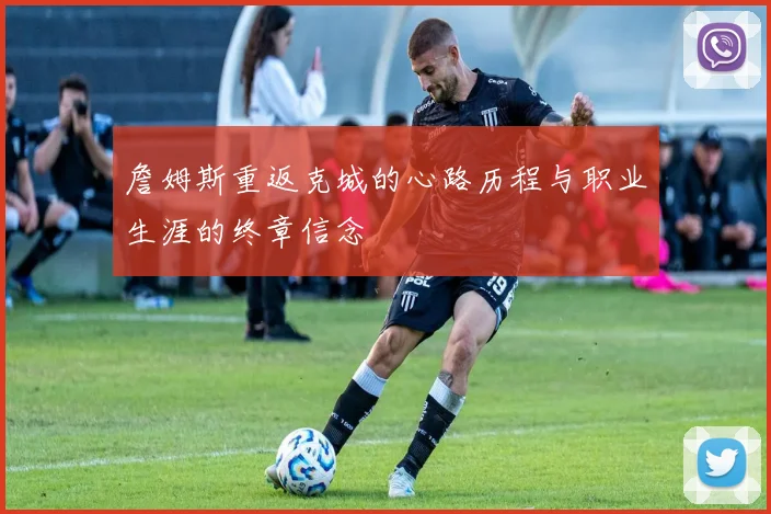 詹姆斯重返克城的心路历程与职业生涯的终章信念