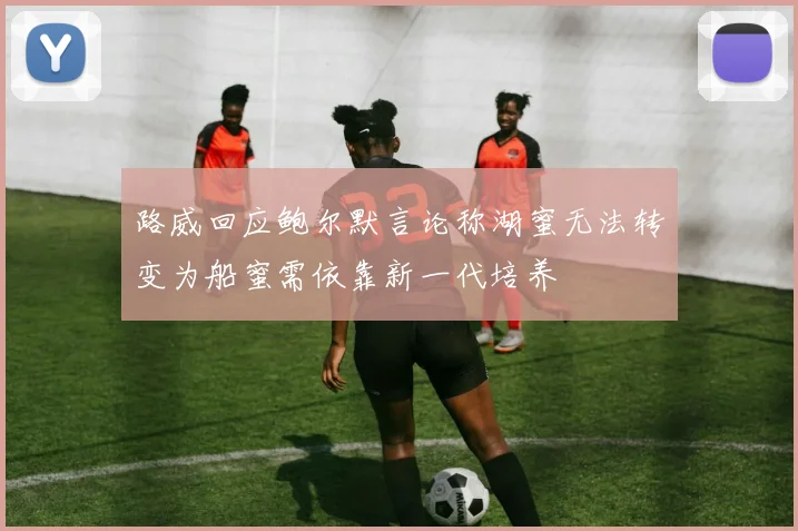 路威回应鲍尔默言论称湖蜜无法转变为船蜜需依靠新一代培养