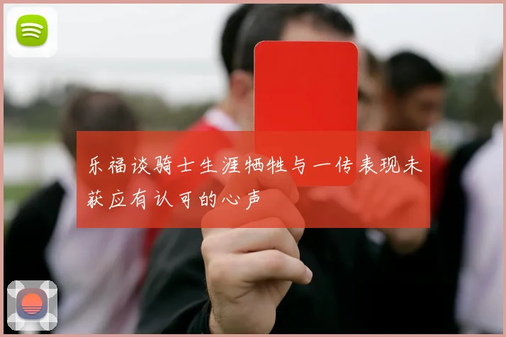 乐福谈骑士生涯牺牲与一传表现未获应有认可的心声