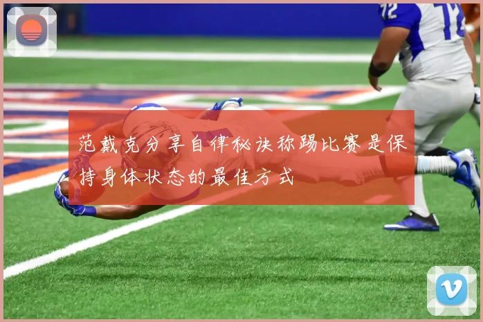 范戴克分享自律秘诀称踢比赛是保持身体状态的最佳方式