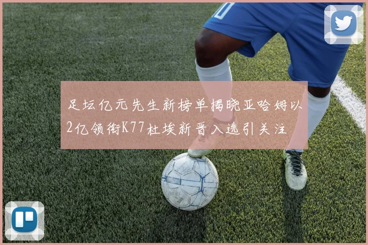足坛亿元先生新榜单揭晓亚哈姆以2亿领衔K77杜埃新晋入选引关注