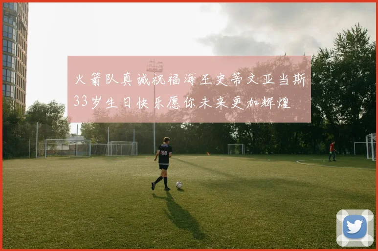 火箭队真诚祝福海王史蒂文亚当斯33岁生日快乐愿你未来更加辉煌