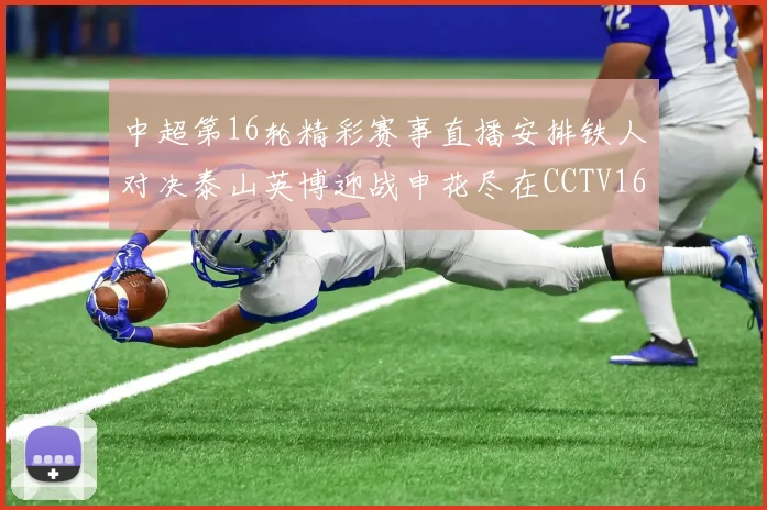 中超第16轮精彩赛事直播安排铁人对决泰山英博迎战申花尽在CCTV16