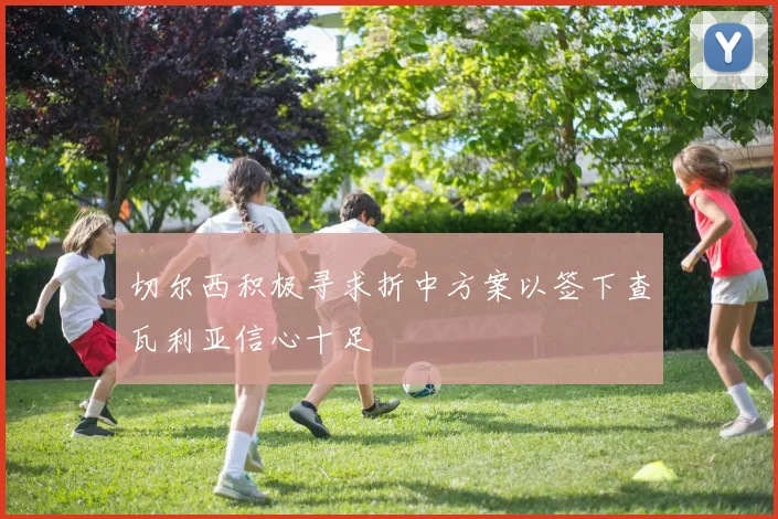 切尔西积极寻求折中方案以签下查瓦利亚信心十足