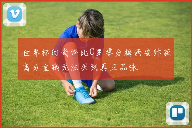 世界杯时尚评比C罗零分梅西安帅获高分金钱无法买到真正品味