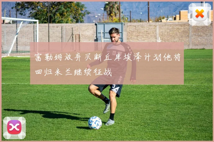 富勒姆放弃买断丘库埃泽计划他将回归米兰继续征战