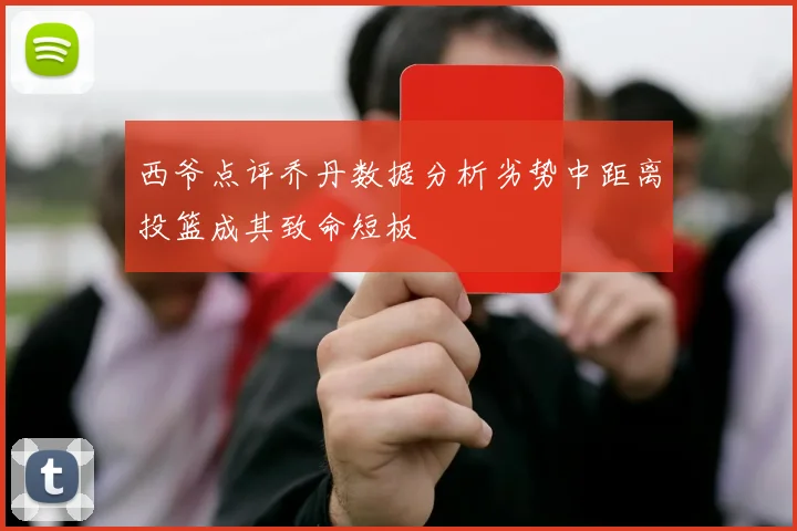 西爷点评乔丹数据分析劣势中距离投篮成其致命短板