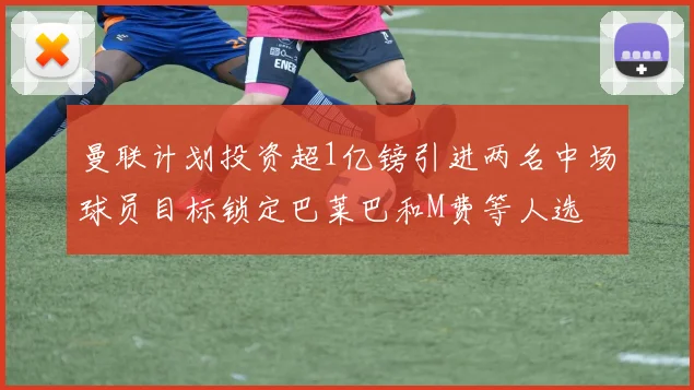 曼联计划投资超1亿镑引进两名中场球员目标锁定巴莱巴和M费等人选