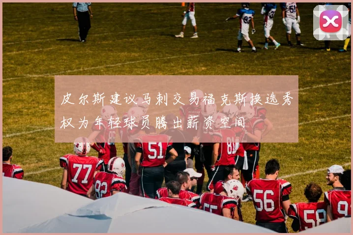 皮尔斯建议马刺交易福克斯换选秀权为年轻球员腾出薪资空间