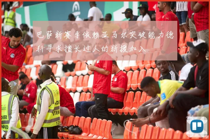 巴萨新赛季依赖亚马尔突破能力德科寻求擅长过人的新援加入