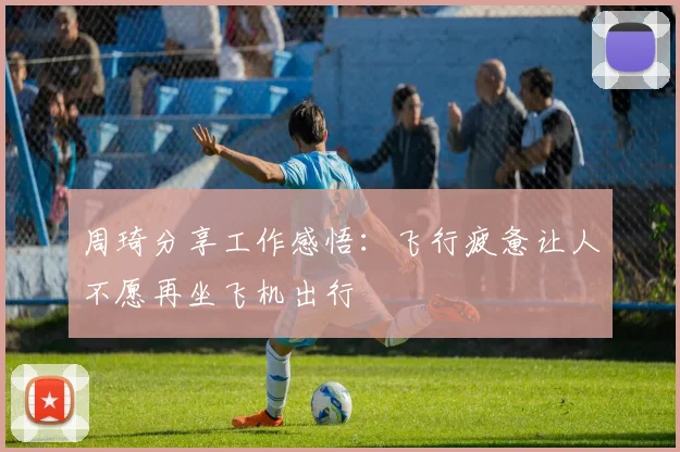 周琦分享工作感悟:飞行疲惫让人不愿再坐飞机出行
