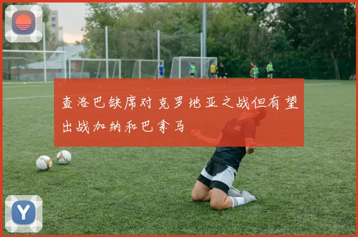 查洛巴缺席对克罗地亚之战但有望出战加纳和巴拿马