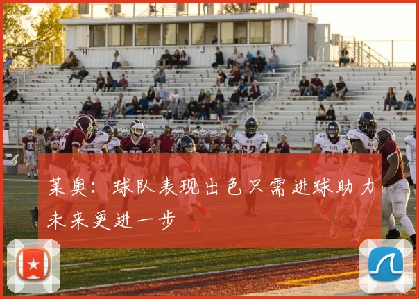 莱奥：球队表现出色只需进球助力未来更进一步
