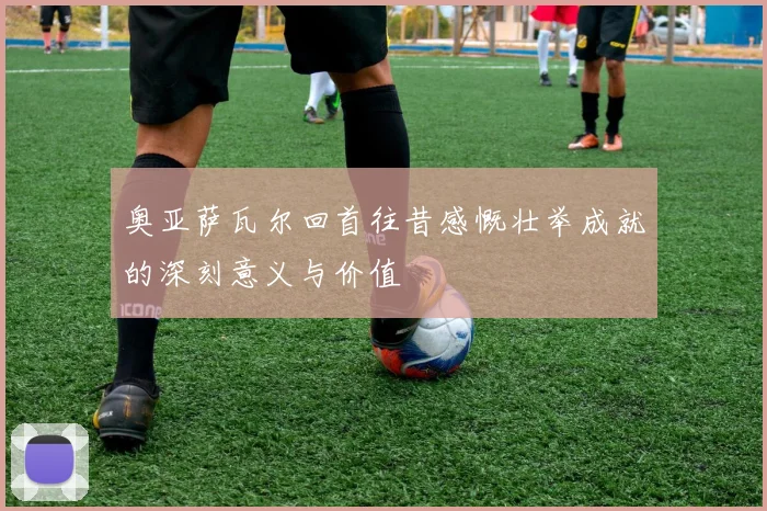 奥亚萨瓦尔回首往昔感慨壮举成就的深刻意义与价值
