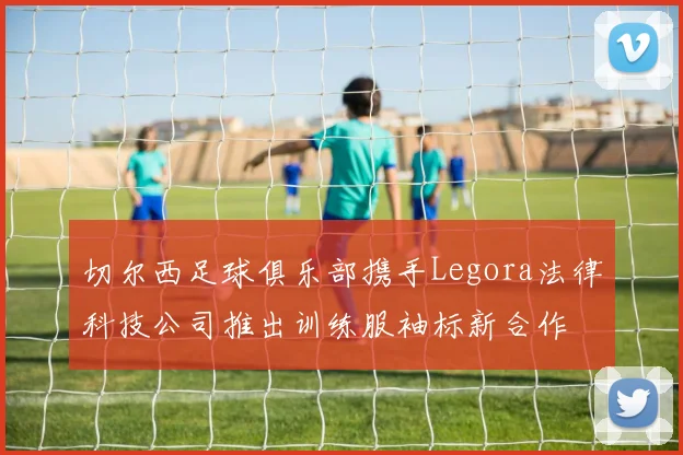 切尔西足球俱乐部携手Legora法律科技公司推出训练服袖标新合作