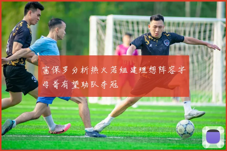 富保罗分析热火若组建理想阵容字母哥有望助队夺冠