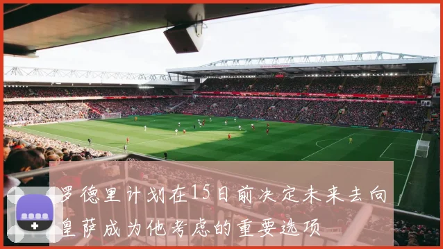 罗德里计划在15日前决定未来去向皇萨成为他考虑的重要选项