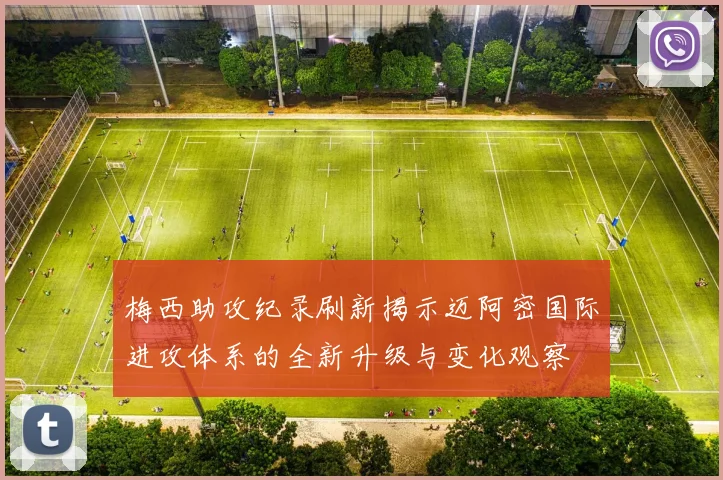 梅西助攻纪录刷新揭示迈阿密国际进攻体系的全新升级与变化观察