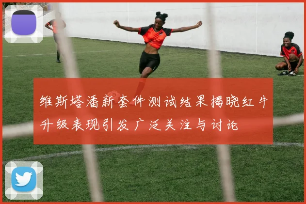维斯塔潘新套件测试结果揭晓红牛升级表现引发广泛关注与讨论